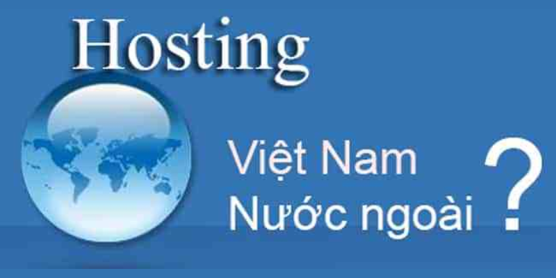 Nên chọn Hosting Việt Nam hay Hosting nước ngoài